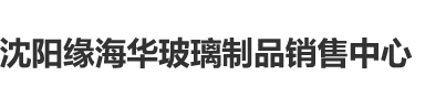 操憋自拍视频沈阳缘海华玻璃制品销售中心